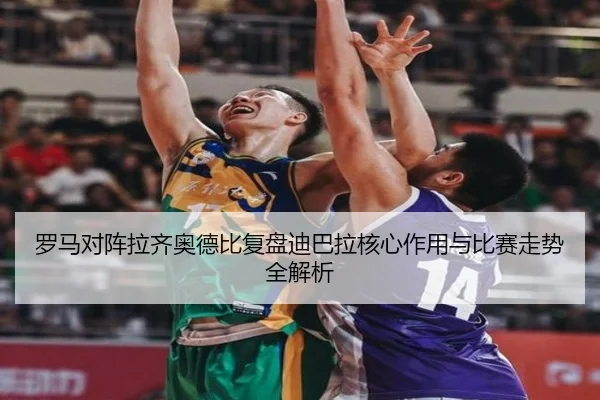 罗马对阵拉齐奥德比复盘迪巴拉核心作用与比赛走势全解析