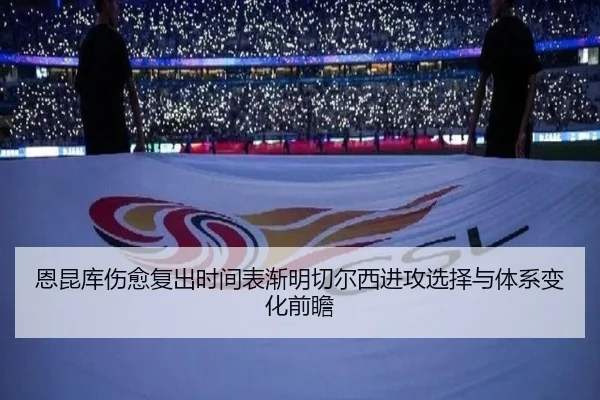 恩昆库伤愈复出时间表渐明切尔西进攻选择与体系变化前瞻