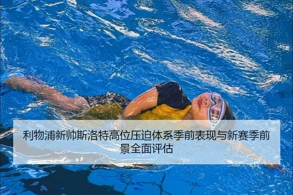 利物浦新帅斯洛特高位压迫体系季前表现与新赛季前景全面评估