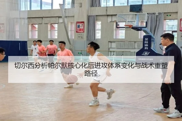 切尔西分析帕尔默核心化后进攻体系变化与战术重塑路径