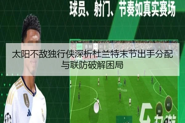 太阳不敌独行侠深析杜兰特末节出手分配与联防破解困局