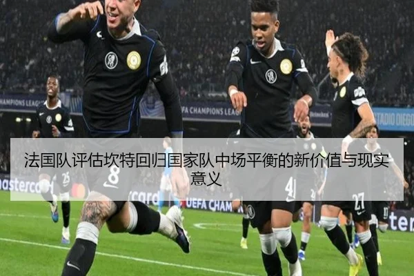 法国队评估坎特回归国家队中场平衡的新价值与现实意义