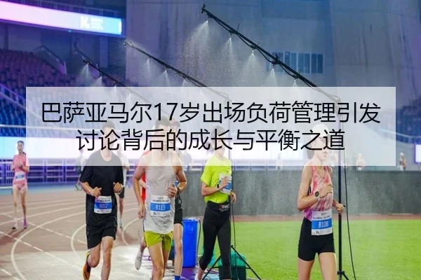 巴萨亚马尔17岁出场负荷管理引发讨论背后的成长与平衡之道