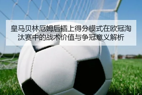 皇马贝林厄姆后插上得分模式在欧冠淘汰赛中的战术价值与争冠意义解析